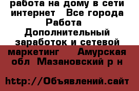 работа на дому в сети интернет - Все города Работа » Дополнительный заработок и сетевой маркетинг   . Амурская обл.,Мазановский р-н